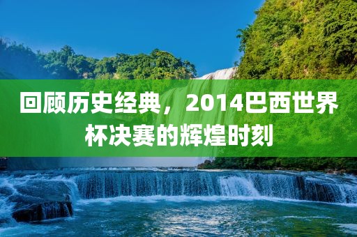 回顾历史经典，2014巴西世界杯决赛的辉煌时刻