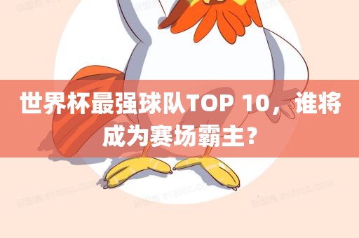 世界杯最强球队TOP 10，谁将成为赛场霸主？