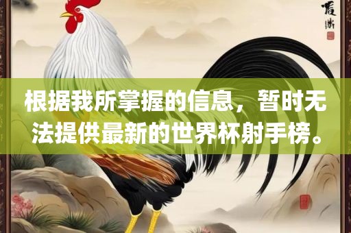 根据我所掌握的信息，暂时无法提供最新的世界杯射手榜。