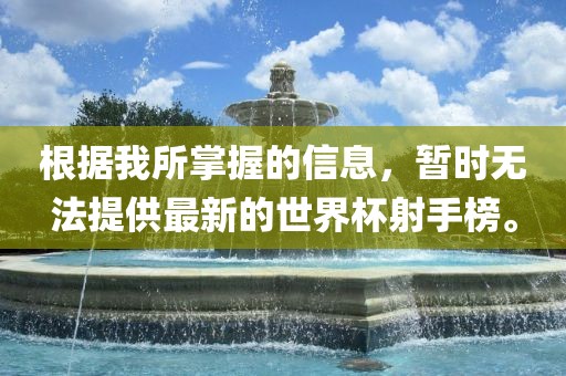 根据我所掌握的信息，暂时无法提供最新的世界杯射手榜。