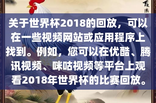 关于世界杯2018的回放，可以在一些视频网站或应用程序上找到。例如，您可以在优酷、腾讯视频、咪咕视频等平台上观看2018年世界杯的比赛回放。