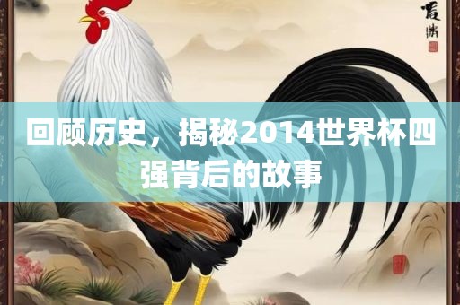 回顾历史，揭秘2014世界杯四强背后的故事