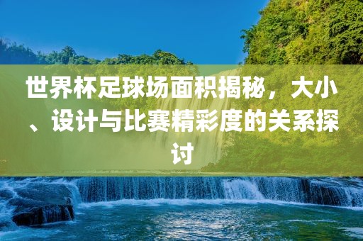 世界杯足球场面积揭秘，大小、设计与比赛精彩度的关系探讨