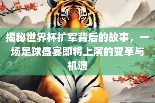 揭秘世界杯扩军背后的故事，一场足球盛宴即将上演的变革与机遇