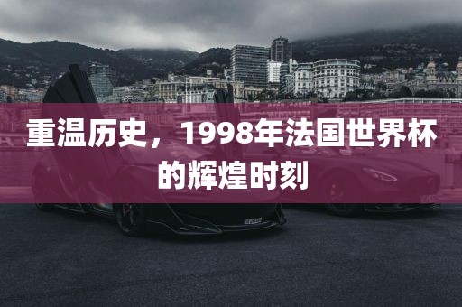 重温历史，1998年法国世界杯的辉煌时刻