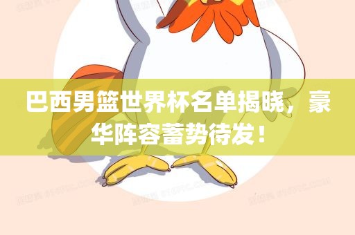 巴西男篮世界杯名单揭晓，豪华阵容蓄势待发！