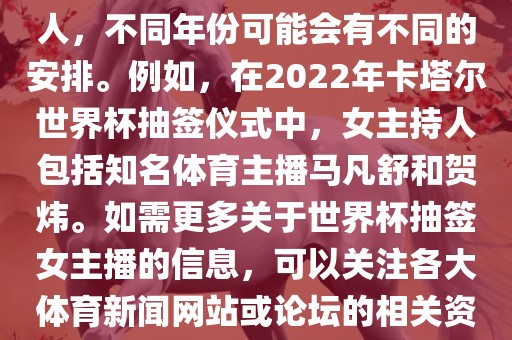 关于世界杯抽签仪式的女主持人，不同年份可能会有不同的安排。例如，在2022年卡塔尔世界杯抽签仪式中，女主持人包括知名体育主播马凡舒和贺炜。如需更多关于世界杯抽签女主播的信息，可以关注各大体育新闻网站或论坛的相关资讯。