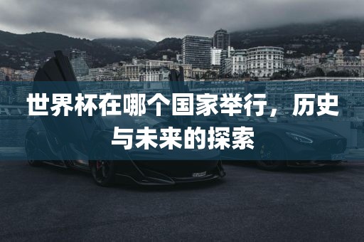 世界杯在哪个国家举行，历史与未来的探索