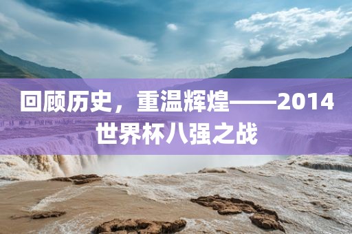 回顾历史，重温辉煌——2014世界杯八强之战