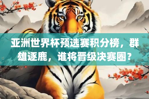 亚洲世界杯预选赛积分榜，群雄逐鹿，谁将晋级决赛圈？