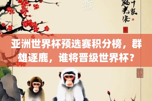 亚洲世界杯预选赛积分榜，群雄逐鹿，谁将晋级世界杯？