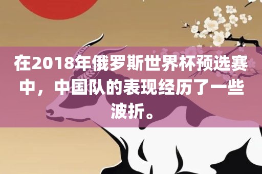 在2018年俄罗斯世界杯预选赛中，中国队的表现经历了一些波折。