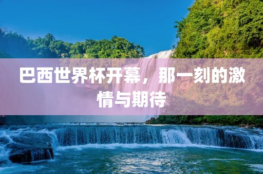 巴西世界杯开幕，那一刻的激情与期待