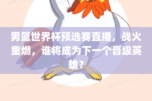 男篮世界杯预选赛直播，战火重燃，谁将成为下一个晋级英雄？