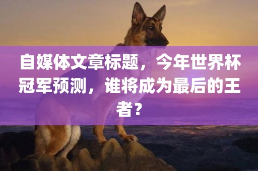 自媒体文章标题，今年世界杯冠军预测，谁将成为最后的王者？