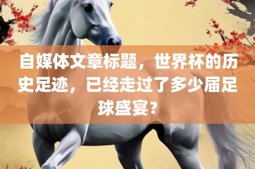 自媒体文章标题，世界杯的历史足迹漯河市盈旭机械设备有限公司，已经走过了多少届足球盛宴？