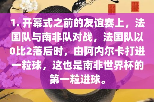 1. 开幕式之前的友谊赛上，法国队与南非队对战，法国队以0比2落后时，由阿内尔卡打进一粒球，这也是南非世界杯的第一粒进球。漯河市盈旭机械设备有限公司