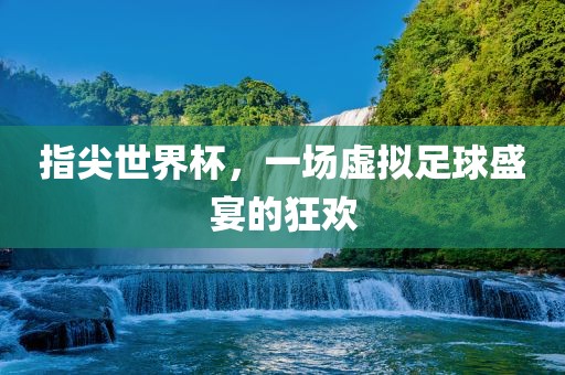 指尖世界杯，一场虚拟足球盛宴的狂欢