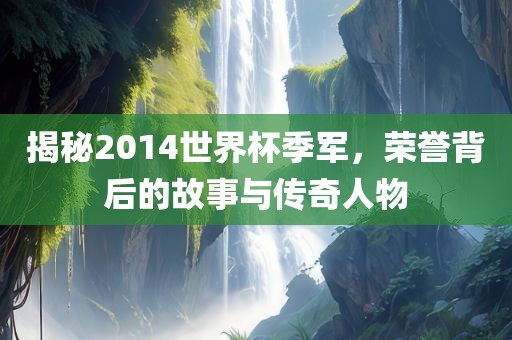 揭秘2014世界杯季军，荣誉背后的故事与传奇人物漯河市盈旭机械设备有限公司