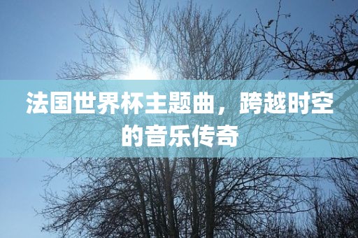 法国世界杯主题曲，跨越时空的音乐传奇
