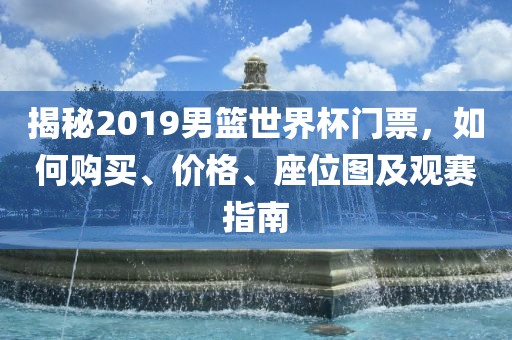 揭秘2019男篮世界杯门票，如何购买、价格、座位图及观赛指南漯河市盈旭机械设备有限公司