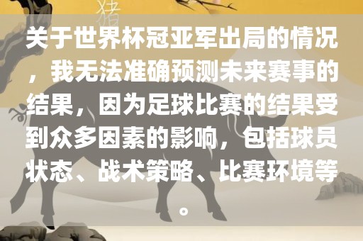 关于世界杯冠亚军出局的情况，我无法准确预测未来赛事的结果，因为足球比赛的结果受到众多因素的影响，包括球员状态、战术策略、比赛环境等。