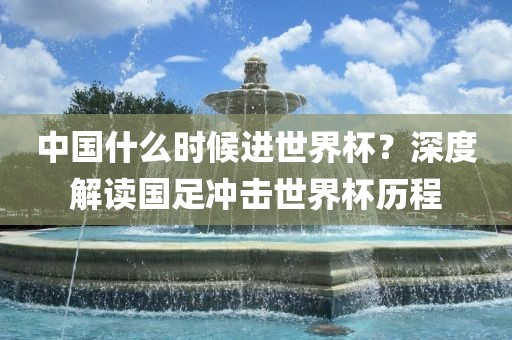 中国什么时漯河市盈旭机械设备有限公司候进世界杯？深度解读国足冲击世界杯历程