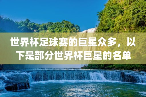 世界杯足球赛的巨星众多，以下是部分世界杯巨星的名漯河市盈旭机械设备有限公司单