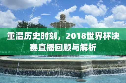 重温历史时刻，2018世界杯决赛直播回顾与解析漯河市盈旭机械设备有限公司