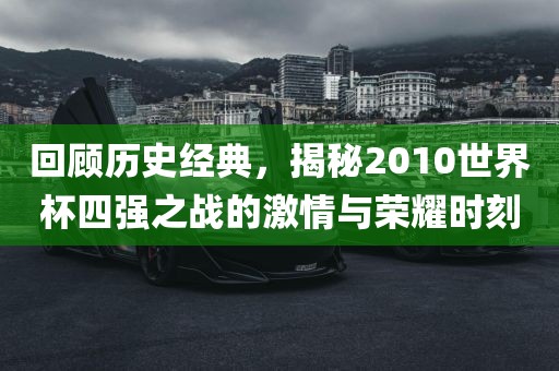 回顾历史经典，揭秘2010世界杯四强之战的激情与荣耀时刻