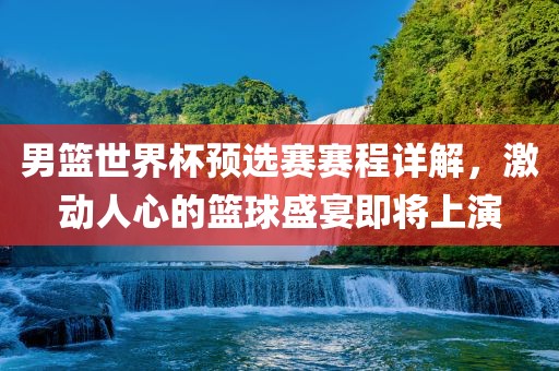 男篮世界杯预选赛赛程详解，激动人心的篮球盛宴即将上演