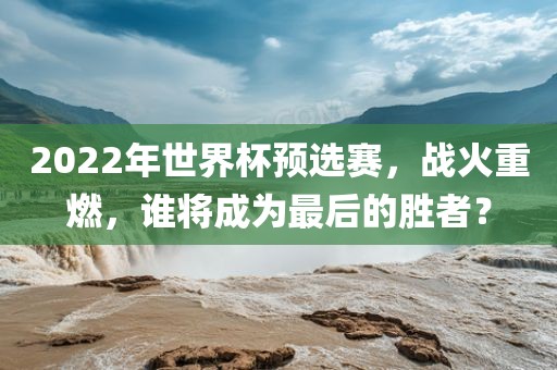 2022年世界杯预选赛，战火重燃，谁将成为最后的胜者？漯河市盈旭机械设备有限公司