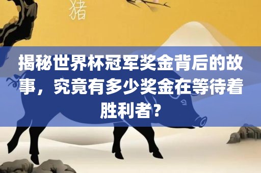 揭秘世界杯冠军奖金背后的故事，究竟有多少奖金在等待着胜利者？
