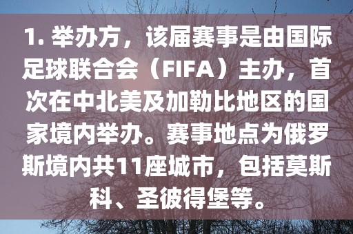 1. 举办方，该届赛事是由国际足球联合会（FIFA）主办，首次在中北美及加勒比地区的国家境内举办。赛事地点为俄罗斯境内共11座城市，包括莫斯科、圣彼得堡等。漯河市盈旭机械设备有限公司