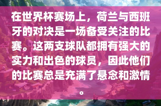在世界杯赛场上，荷兰与西班牙的对决是一场备受关注的比赛。这两支球队都拥有强大的实力和出色的球员，因此他们的比赛总是充满了悬念和激情。