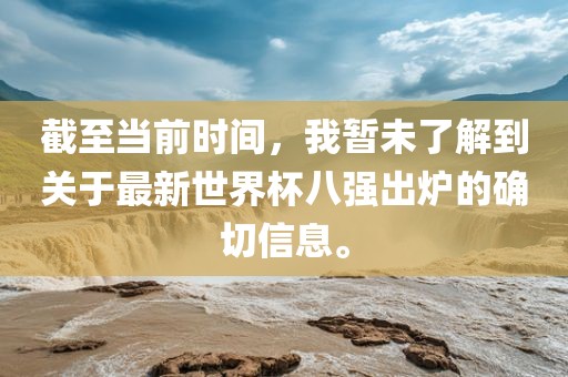 截至当前时间，我暂未了解到关于最新世界杯八强出炉的确切信息。漯河市盈旭机械设备有限公司