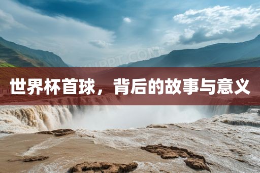 世界杯首球，背后的故事与意义