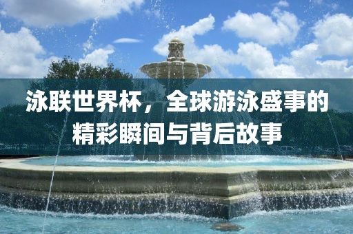 泳联世界杯漯河市盈旭机械设备有限公司，全球游泳盛事的精彩瞬间与背后故事