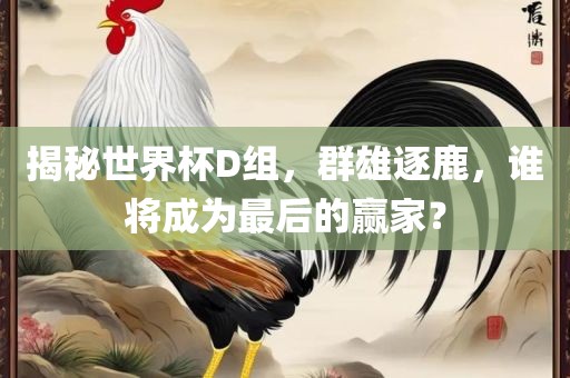 揭秘世界杯D组，群雄逐鹿，谁将成为最后的赢家？