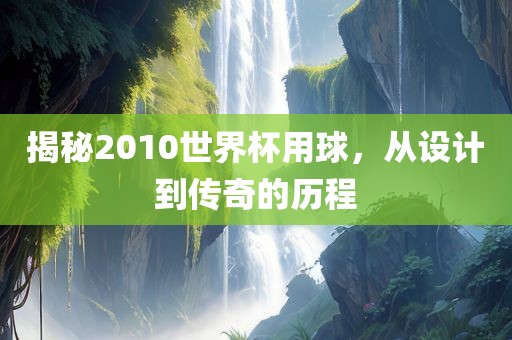 揭秘2010世界杯用球，从设计到传奇的历程