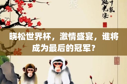 晓松世界杯，激情盛宴，谁将成为最后的冠军？