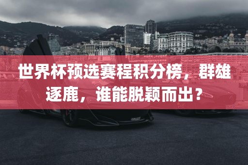 世界杯预选赛程积分榜，群雄逐鹿，谁能脱颖而出？