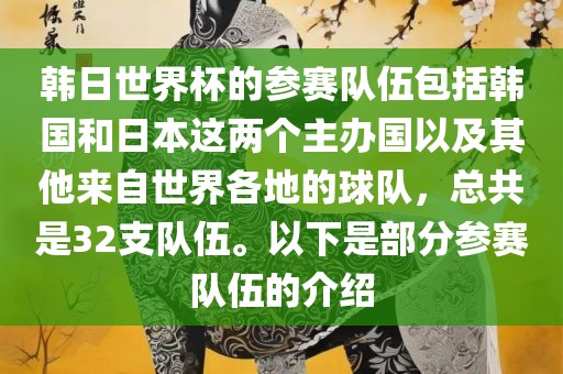 韩日世界杯的参赛队伍包括韩国和日本这两个主办国以及其他来自世界各地的球队，总共是32支队伍。以下是部分参赛队伍的介绍