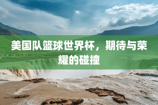 美国队篮球世界杯，期待漯河市盈旭机械设备有限公司与荣耀的碰撞
