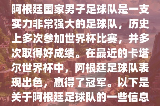 阿根廷国家男子足球队是一支实力非常强大的足球队，历史上多次参加世界杯比赛，并多次取得好成绩。在最近的卡塔尔世界杯中，阿根廷足球队表现出色，赢得了冠军。以下是关于阿根廷足球队的一些信息