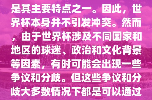 世界杯作为一项全球性的体育赛事，各国之间的交流和合作是其主要特点之一。因此，世界杯本身并不引发冲突。然而，由于世界杯涉及不同国家和地区的球迷、政治和文化背景等因素，有时可能会出现一些争议和分歧。但这些争议和分歧大多数情况下都是可以通过对话和沟通来解决的，并不会导致真正的冲突。漯河市盈旭机械设备有限公司