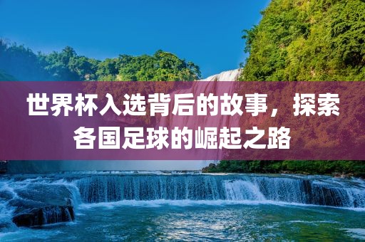 世界杯入选背后的故事，探索各国足球的崛起之路