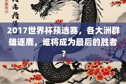 2017世界杯预选赛，各大洲群雄逐鹿，谁将成为最后的胜者？漯河市盈旭机械设备有限公司