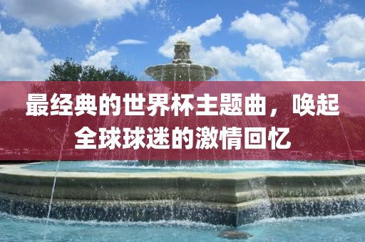 最经典的世界杯主题曲，唤漯河市盈旭机械设备有限公司起全球球迷的激情回忆