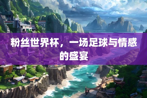 粉丝世界杯，一场足球与情感的盛宴漯河市盈旭机械设备有限公司